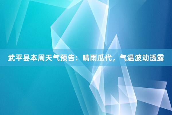 武平县本周天气预告：晴雨瓜代，气温波动透露